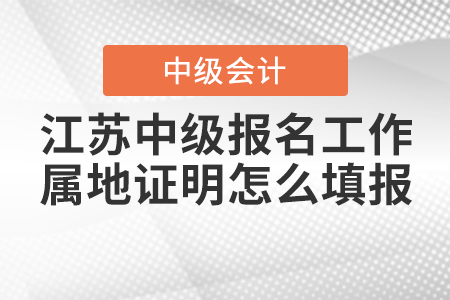 江蘇中級(jí)會(huì)計(jì)職稱考試報(bào)名中的工作屬地證明怎么填報(bào)？