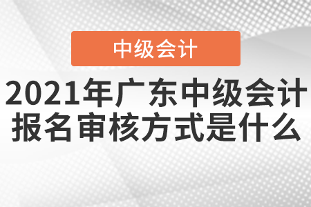2021年廣東中級(jí)會(huì)計(jì)報(bào)名審核方式是什么？