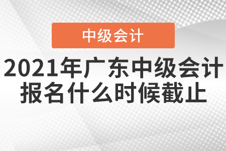 2021年廣東中級(jí)會(huì)計(jì)報(bào)名什么時(shí)候截止？