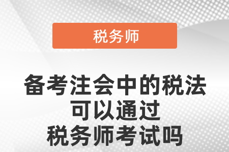 備考注冊會計中的稅法可以通過稅務(wù)師考試嗎