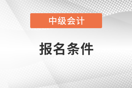 河南省新鄉(xiāng)2022年中級會(huì)計(jì)職稱報(bào)名條件有哪些
