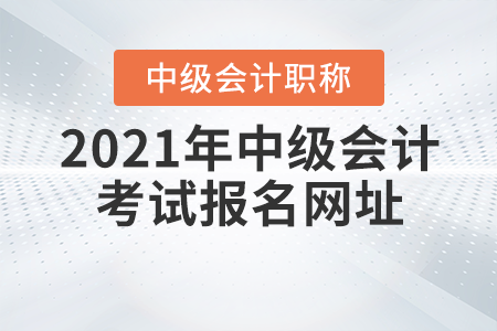 2021年中級(jí)會(huì)計(jì)職稱(chēng)考試報(bào)名網(wǎng)址