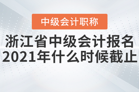 浙江省中級(jí)會(huì)計(jì)報(bào)名2021年什么時(shí)候截止？