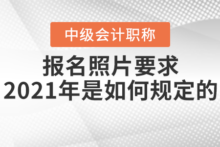 中級(jí)會(huì)計(jì)師報(bào)名照片要求2021年是如何規(guī)定的？