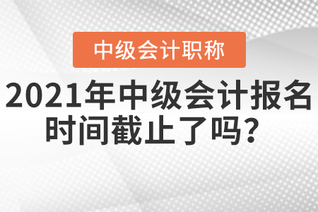 2021年中級(jí)會(huì)計(jì)報(bào)名時(shí)間截止了嗎？