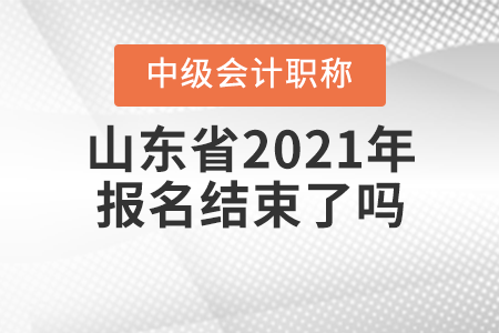 山東省2021年中級(jí)會(huì)計(jì)師報(bào)名結(jié)束了嗎？