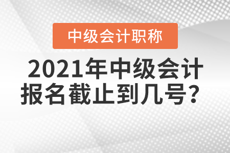 2021年中級會計(jì)報(bào)名截止到幾號？