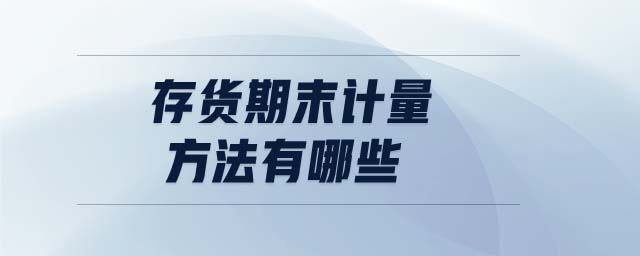 存貨期末計(jì)量方法有哪些 存貨期末計(jì)量方法有哪些