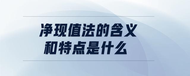凈現(xiàn)值法的含義和特點(diǎn)是什么 凈現(xiàn)值法的含義和特點(diǎn)是什么