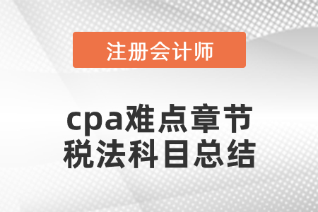 cpa難點章節(jié)稅法科目總結