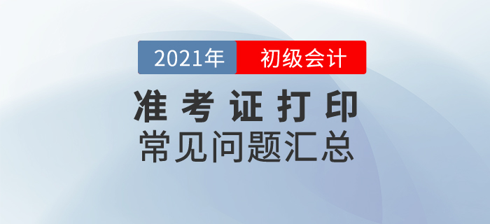 2021年初級(jí)會(huì)計(jì)準(zhǔn)考證打印常見(jiàn)問(wèn)題匯總