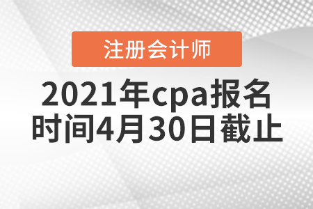 2021年cpa報(bào)名時(shí)間4月30日截止