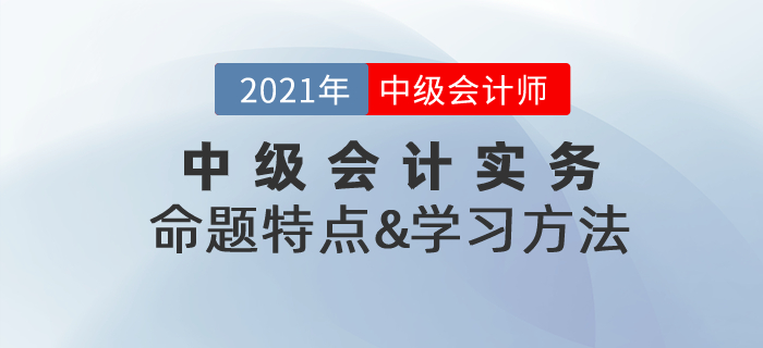 復(fù)習(xí)指導(dǎo)：2021年《中級(jí)會(huì)計(jì)實(shí)務(wù)》命題特點(diǎn)&學(xué)習(xí)方法總結(jié)！
