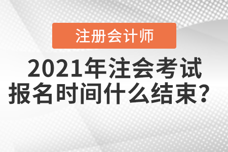 2021年注會考試報名時間什么結束？