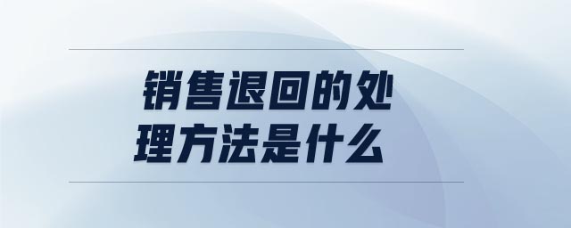 銷售退回的處理方法是什么 銷售退回的處理方法是什么