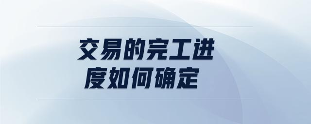 交易的完工進(jìn)度如何確定 交易的完工進(jìn)度如何確定