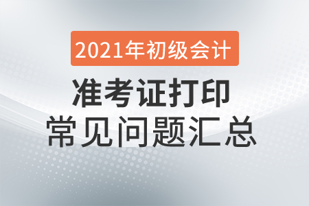 2021年初級會計準考證打印常見問題匯總，趕緊收藏！