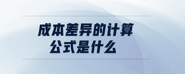 成本差異的計(jì)算公式是什么 成本差異的計(jì)算公式是什么