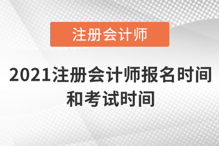 2021注冊會計師報名時間和考試時間是什么時候？