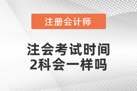 注會(huì)考試時(shí)間2科會(huì)一樣嗎