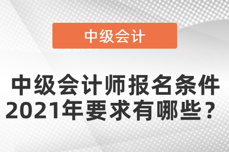 中級會計(jì)師報(bào)名條件2021年要求有哪些