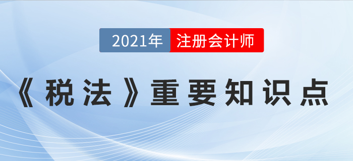 2021年注會(huì)《稅法》重要知識(shí)點(diǎn)