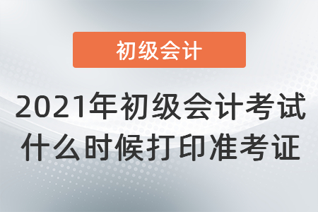 2021年初級會計(jì)考試什么時(shí)候打印準(zhǔn)考證