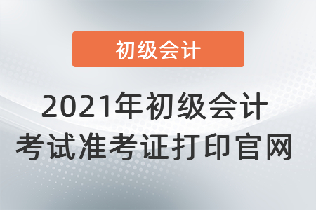 2021年初級(jí)會(huì)計(jì)考試準(zhǔn)考證打印官網(wǎng)