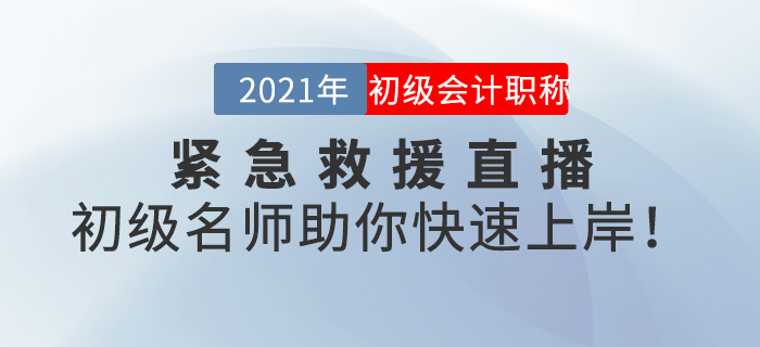 名師直播：2021年初級會計緊急救援直播，初級名師助你快速上岸！