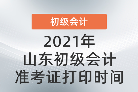 2021年山東初級會計準(zhǔn)考證打印時間