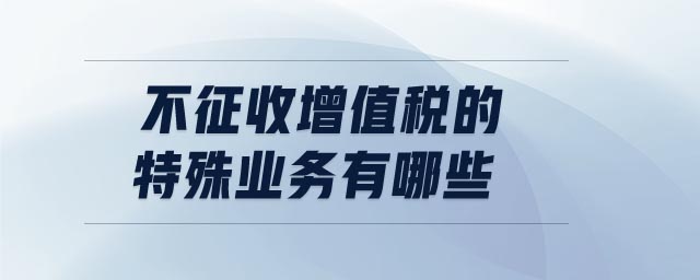 不征收增值稅的特殊業(yè)務(wù)有哪些 不征收增值稅的特殊業(yè)務(wù)有哪些