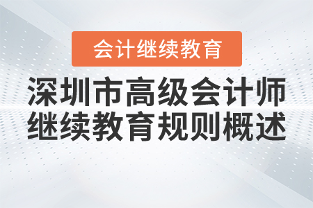 2021年深圳市高級(jí)會(huì)計(jì)師繼續(xù)教育規(guī)則概述 2021年深圳市高級(jí)會(huì)計(jì)師繼續(xù)教育規(guī)則概述