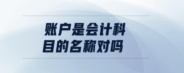 賬戶是會(huì)計(jì)科目的名稱對(duì)嗎
