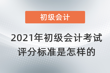 2021年初級(jí)會(huì)計(jì)考試評(píng)分標(biāo)準(zhǔn)是怎樣的