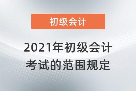 2021年初級會計考試的范圍規(guī)定