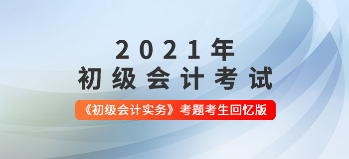 2021年初級會計《初級會計實務(wù)》考題解析匯總_考生回憶版 2021年初級會計《初級會計實務(wù)》考題解析匯總_考生回憶版