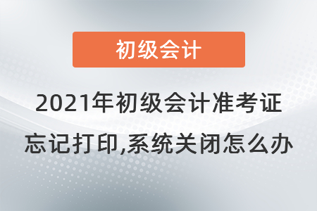 2021年初級(jí)會(huì)計(jì)準(zhǔn)考證忘記打印,系統(tǒng)關(guān)閉怎么辦