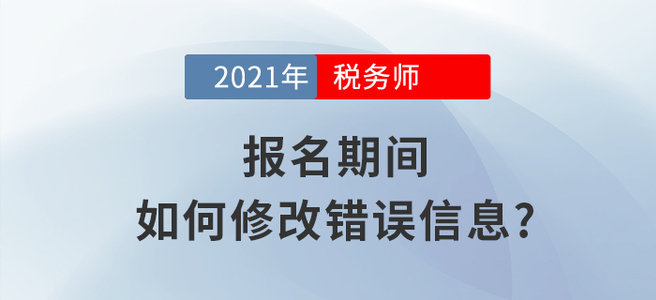 2021年稅務師報名信息填錯怎么辦？小編教你如何修改！