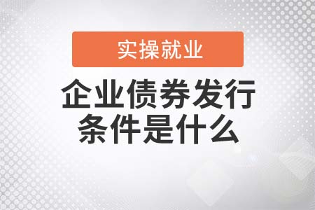 企業(yè)債券發(fā)行的條件是什么 企業(yè)債券發(fā)行的條件是什么