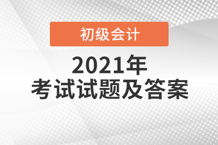 2021初級會計考試試題及答案 2021初級會計考試試題及答案