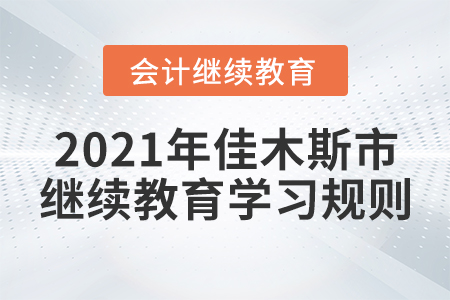 2021年黑龍江省佳木斯市會計繼續(xù)教育學(xué)習(xí)規(guī)則 2021年黑龍江省佳木斯市會計繼續(xù)教育學(xué)習(xí)規(guī)則