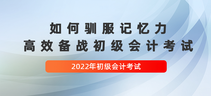 如何馴服記憶力，高效備戰(zhàn)2022年初級(jí)會(huì)計(jì)考試