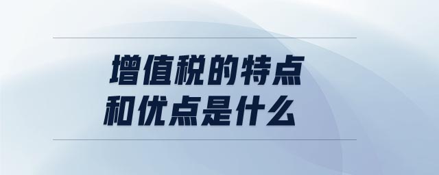 增值稅的特點(diǎn)和優(yōu)點(diǎn)是什么