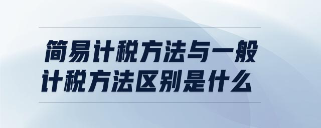 簡易計稅方法與一般計稅方法區(qū)別是什么 簡易計稅方法與一般計稅方法區(qū)別是什么