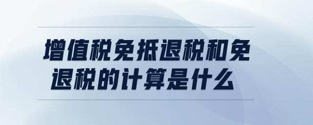 增值稅免抵退稅和免退稅的計算是什么 增值稅免抵退稅和免退稅的計算是什么