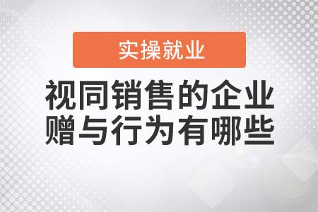 視同銷售的企業(yè)贈(zèng)與行為有哪些？