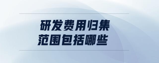 研發(fā)費(fèi)用歸集范圍包括哪些