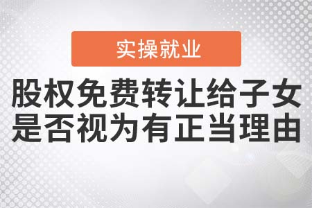 股權(quán)免費(fèi)轉(zhuǎn)讓給子女，是否視為有正當(dāng)理由？
