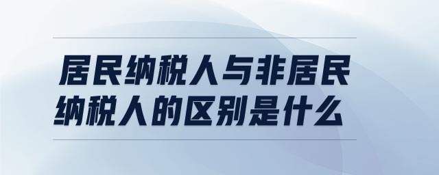 居民納稅人與非居民納稅人的區(qū)別是什么 居民納稅人與非居民納稅人的區(qū)別是什么