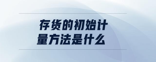 存貨的初始計(jì)量方法是什么
